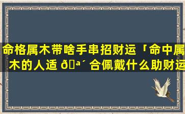 命格属木带啥手串招财运「命中属木的人适 🪴 合佩戴什么助财运 🦈 」